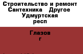 Строительство и ремонт Сантехника - Другое. Удмуртская респ.,Глазов г.